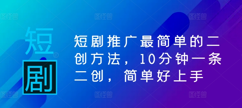 短剧推广最简单的二创方法，10分钟一条二创，简单好上手-大齐资源站