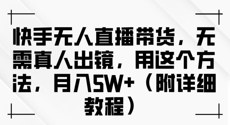 快手无人直播带货，无需真人出镜，用这个方法，月入过万(附详细教程)【揭秘】-大齐资源站