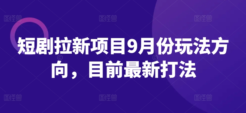 短剧拉新项目9月份玩法方向，目前最新打法-大齐资源站