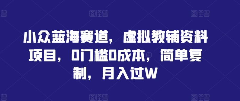 小众蓝海赛道，虚拟教辅资料项目，0门槛0成本，简单复制，月入过W【揭秘】-大齐资源站