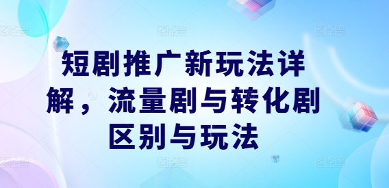 短剧推广新玩法详解，流量剧与转化剧区别与玩法-大齐资源站