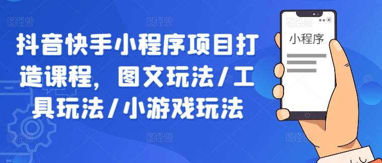 抖音快手小程序项目打造课程，图文玩法/工具玩法/小游戏玩法-大齐资源站