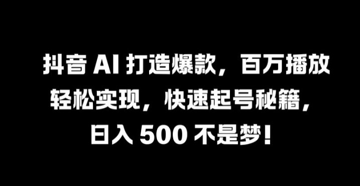 抖音 AI 打造爆款，百万播放轻松实现，快速起号秘籍【揭秘】-大齐资源站