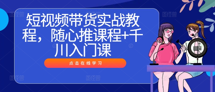 短视频带货实战教程，随心推课程+千川入门课-大齐资源站