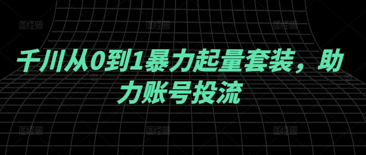 千川从0到1暴力起量套装，助力账号投流-大齐资源站