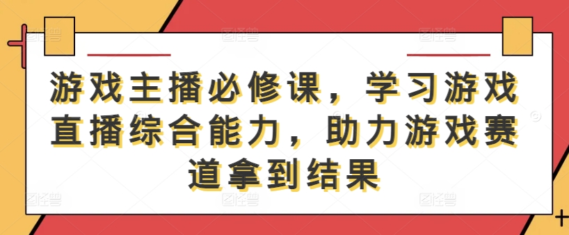 游戏主播必修课，学习游戏直播综合能力，助力游戏赛道拿到结果-大齐资源站