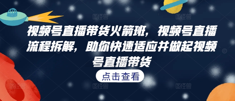 视频号直播带货火箭班，​视频号直播流程拆解，助你快速适应并做起视频号直播带货-大齐资源站