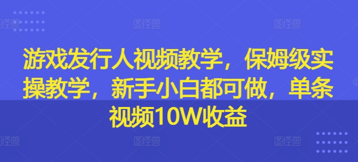 游戏发行人视频教学，保姆级实操教学，新手小白都可做，单条视频10W收益-大齐资源站