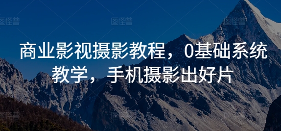 商业影视摄影教程，0基础系统教学，手机摄影出好片-大齐资源站