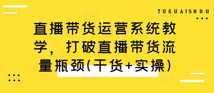 直播带货运营系统教学，打破直播带货流量瓶颈(干货+实操)-大齐资源站