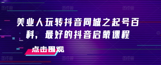 美业人玩转抖音同城之起号百科，最好的抖音启蒙课程-大齐资源站