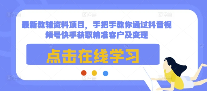 最新教辅资料项目，手把手教你通过抖音视频号快手获取精准客户及变现-大齐资源站