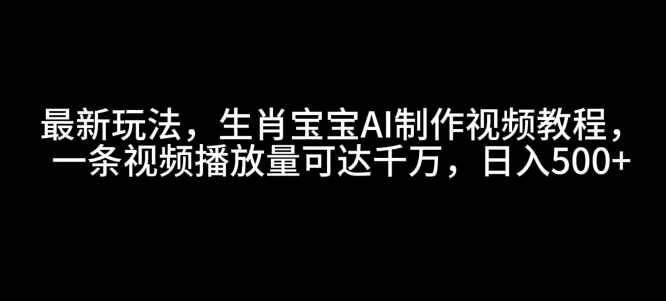 最新玩法，生肖宝宝AI制作视频教程，一条视频播放量可达千万，日入5张【揭秘】-大齐资源站