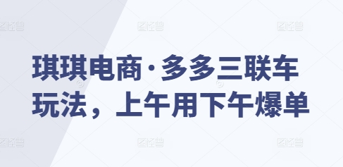 琪琪电商·多多三联车玩法，上午用下午爆单-大齐资源站