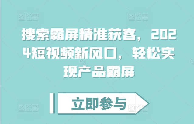 搜索霸屏精准获客，2024短视频新风口，轻松实现产品霸屏-大齐资源站