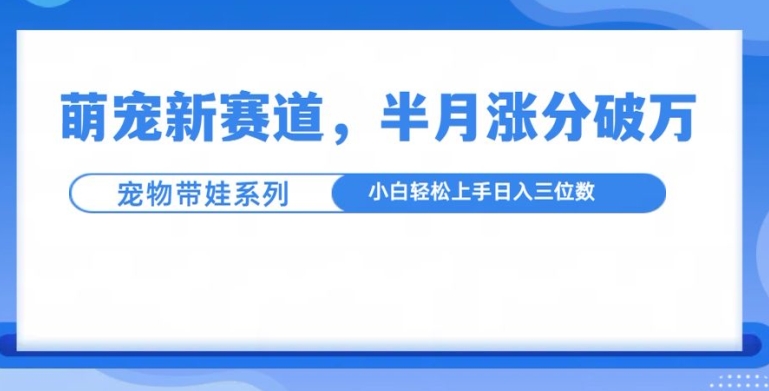 萌宠新赛道，萌宠带娃，半月涨粉10万+，小白轻松入手【揭秘】-大齐资源站