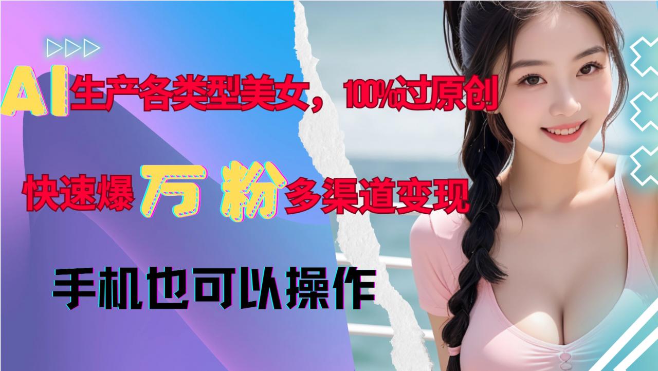 AI生产各类型美女，100%过原创，快速爆万粉，多渠道变现，新手可做-大齐资源站