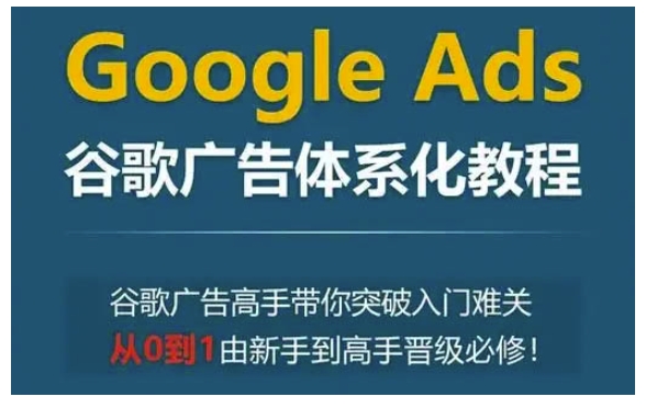 Google Ads谷歌广告体系化教程，谷歌广告高手带你突破入门难关，从0到1由新手到高手晋级必修-大齐资源站