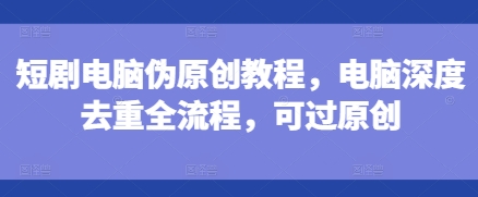 短剧电脑伪原创教程，电脑深度去重全流程，可过原创-大齐资源站