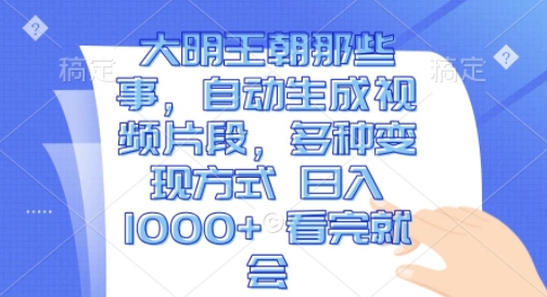 大明王朝那些事，自动生成视频片段，多种变现方式 日入1k 看完就会【揭秘】-大齐资源站