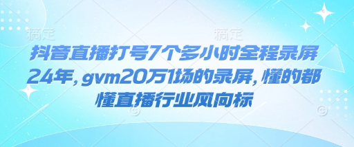 抖音直播打号7个多小时全程录屏24年，gvm20万1场的录屏，懂的都懂直播行业风向标-大齐资源站